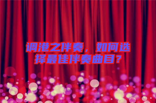 調(diào)港之伴奏，如何選擇最佳伴奏曲目？