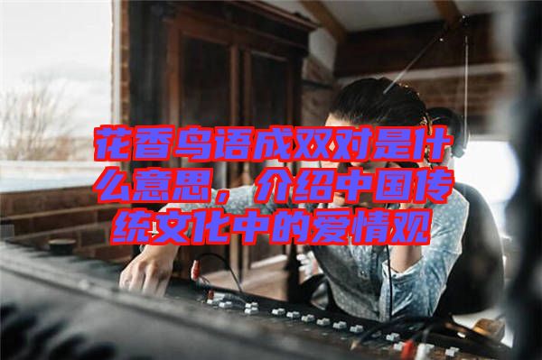 花香鳥語成雙對是什么意思，介紹中國傳統(tǒng)文化中的愛情觀