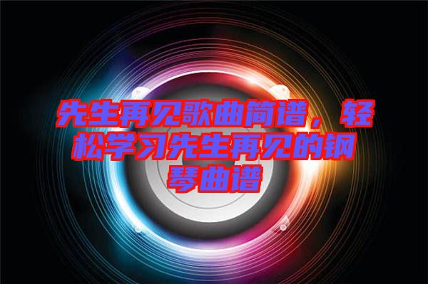 先生再見歌曲簡譜，輕松學習先生再見的鋼琴曲譜