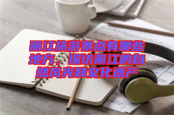 麗江旅游景點(diǎn)有哪些地方，探訪麗江的自然風(fēng)光和文化遺產(chǎn)