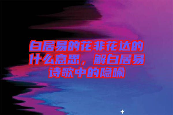 白居易的花非花達的什么意思，解白居易詩歌中的隱喻