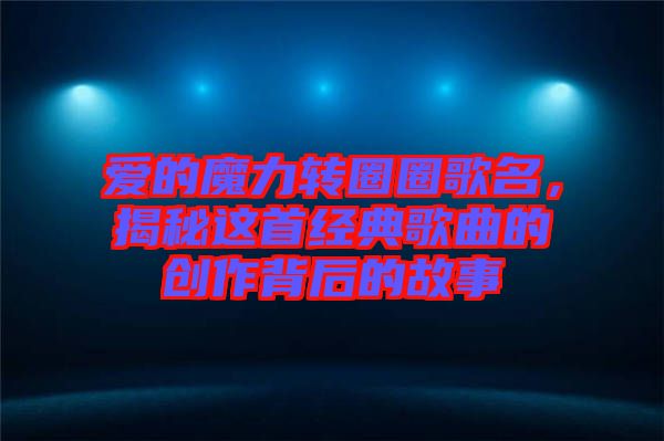 愛的魔力轉圈圈歌名，揭秘這首經(jīng)典歌曲的創(chuàng)作背后的故事