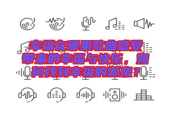 幸福在哪里歌曲感受帶來的幸福與快樂，如何找到幸福的源泉？