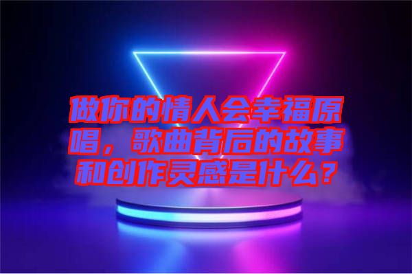 做你的情人會幸福原唱，歌曲背后的故事和創(chuàng)作靈感是什么？