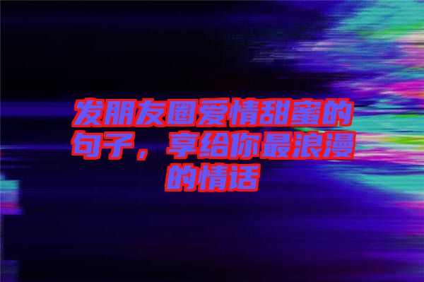 發(fā)朋友圈愛情甜蜜的句子，享給你最浪漫的情話