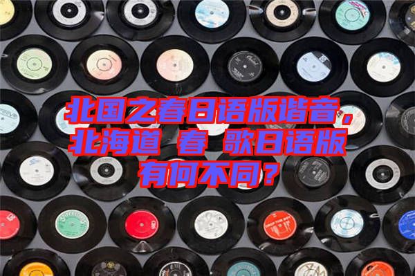 北國(guó)之春日語(yǔ)版諧音，北海道の春の歌日語(yǔ)版有何不同？