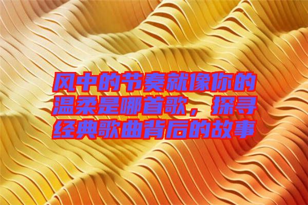 風(fēng)中的節(jié)奏就像你的溫柔是哪首歌，探尋經(jīng)典歌曲背后的故事