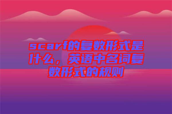 scarf的復(fù)數(shù)形式是什么，英語中名詞復(fù)數(shù)形式的規(guī)則