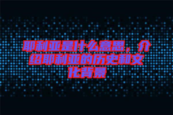 耶利亞是什么意思，介紹耶利亞的歷史和文化背景