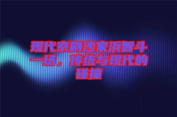 現(xiàn)代京劇沙家浜智斗一場(chǎng)，傳統(tǒng)與現(xiàn)代的碰撞