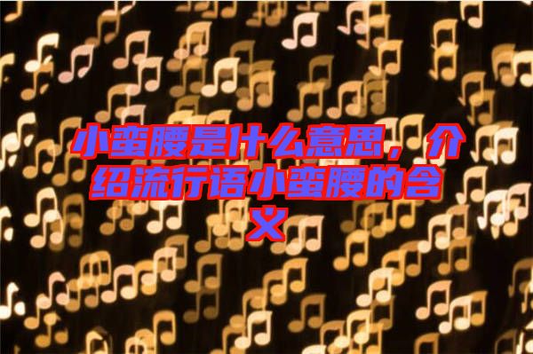小蠻腰是什么意思，介紹流行語小蠻腰的含義