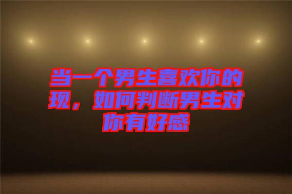 當(dāng)一個(gè)男生喜歡你的現(xiàn)，如何判斷男生對(duì)你有好感