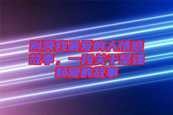 別哭我最愛(ài)的人情感故事，一段關(guān)于堅(jiān)強(qiáng)和愛(ài)的故事