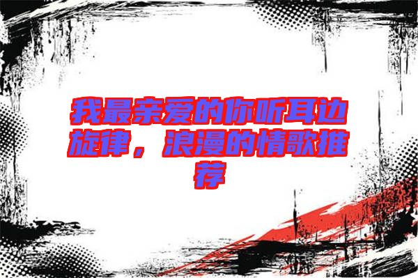 我最親愛的你聽耳邊旋律，浪漫的情歌推薦