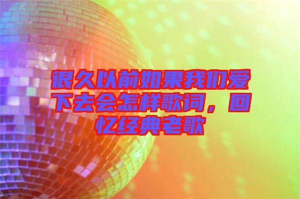 很久以前如果我們愛(ài)下去會(huì)怎樣歌詞，回憶經(jīng)典老歌