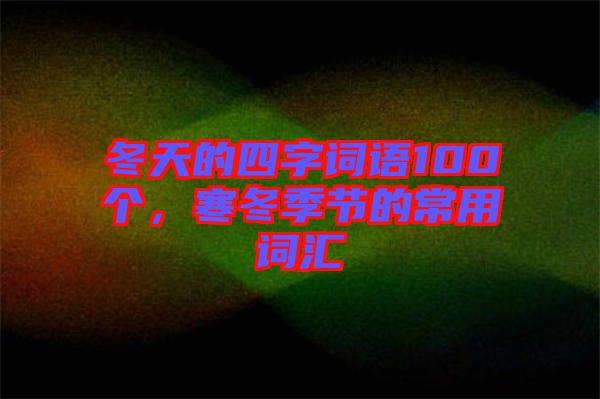 冬天的四字詞語100個，寒冬季節(jié)的常用詞匯