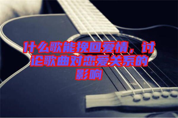 什么歌能挽回愛情，討論歌曲對戀愛關(guān)系的影響