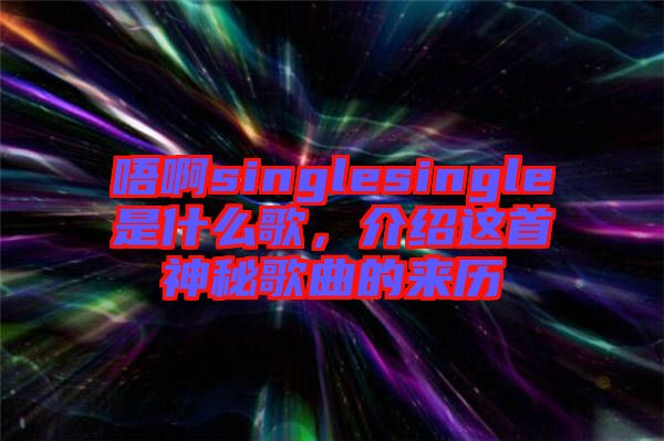 唔啊singlesingle是什么歌，介紹這首神秘歌曲的來(lái)歷