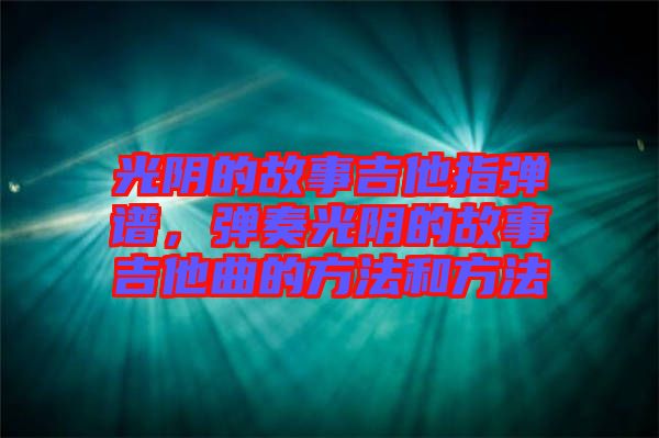 光陰的故事吉他指彈譜，彈奏光陰的故事吉他曲的方法和方法