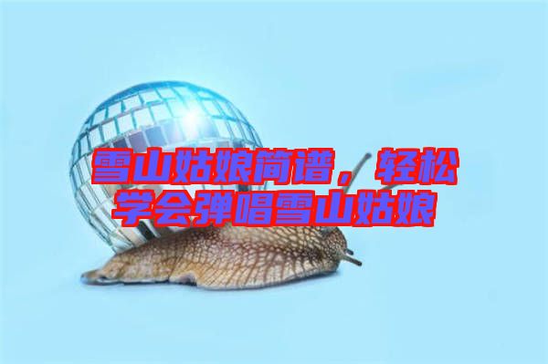 雪山姑娘簡(jiǎn)譜，輕松學(xué)會(huì)彈唱雪山姑娘