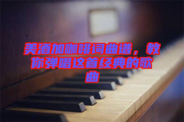 美酒加咖啡詞曲譜，教你彈唱這首經(jīng)典的歌曲