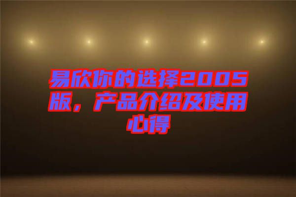 易欣你的選擇2005版，產(chǎn)品介紹及使用心得