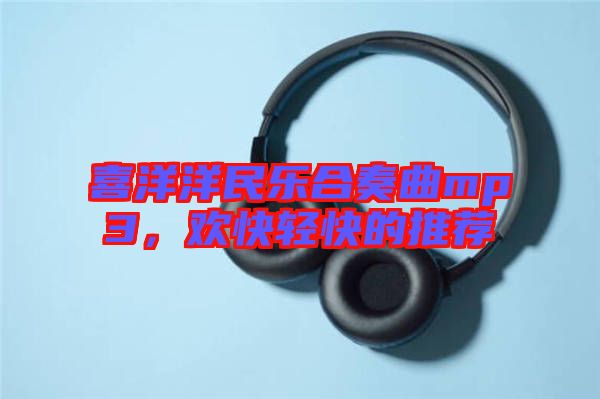 喜洋洋民樂合奏曲mp3，歡快輕快的推薦