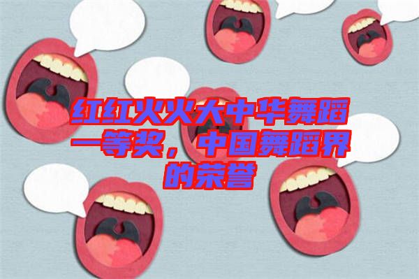 紅紅火火大中華舞蹈一等獎，中國舞蹈界的榮譽(yù)