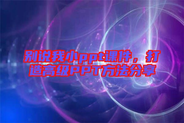 別說(shuō)我小ppt課件，打造高級(jí)PPT方法分享