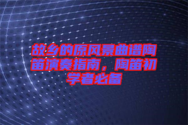 故鄉(xiāng)的原風景曲譜陶笛演奏指南，陶笛初學者必備