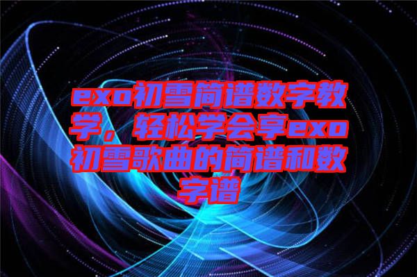 exo初雪簡(jiǎn)譜數(shù)字教學(xué)，輕松學(xué)會(huì)享exo初雪歌曲的簡(jiǎn)譜和數(shù)字譜