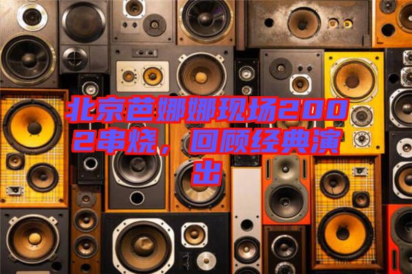 北京芭娜娜現(xiàn)場(chǎng)2002串燒，回顧經(jīng)典演出