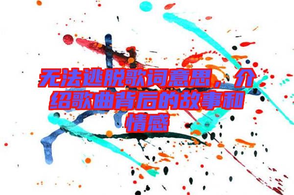 無(wú)法逃脫歌詞意思，介紹歌曲背后的故事和情感