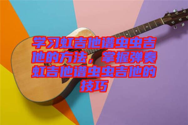 學習虹吉他譜蟲蟲吉他的方法，掌握彈奏虹吉他譜蟲蟲吉他的技巧
