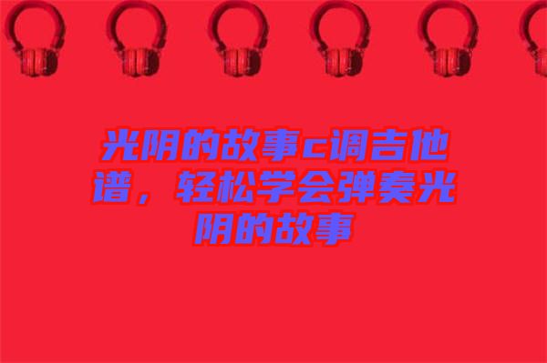 光陰的故事c調(diào)吉他譜，輕松學(xué)會(huì)彈奏光陰的故事