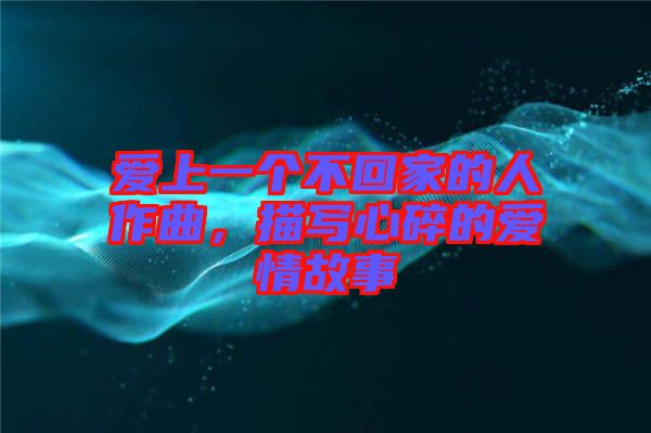 愛上一個不回家的人作曲，描寫心碎的愛情故事