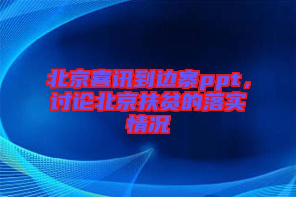北京喜訊到邊寨ppt，討論北京扶貧的落實情況