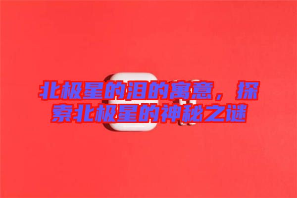 北極星的淚的寓意，探索北極星的神秘之謎
