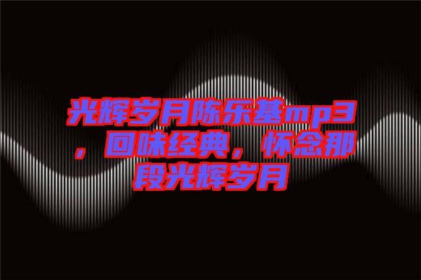光輝歲月陳樂基mp3，回味經(jīng)典，懷念那段光輝歲月