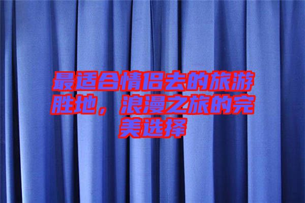 最適合情侶去的旅游勝地，浪漫之旅的完美選擇