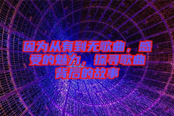 因為從有到無歌曲，感受的魅力，探尋歌曲背后的故事