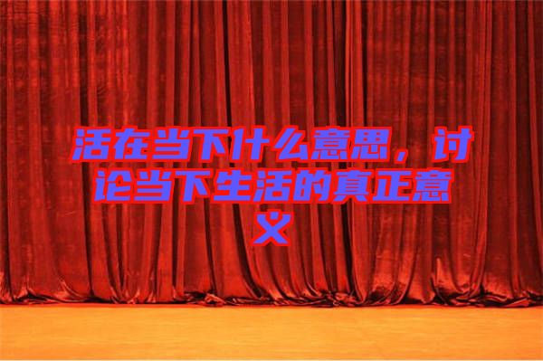 活在當(dāng)下什么意思，討論當(dāng)下生活的真正意義