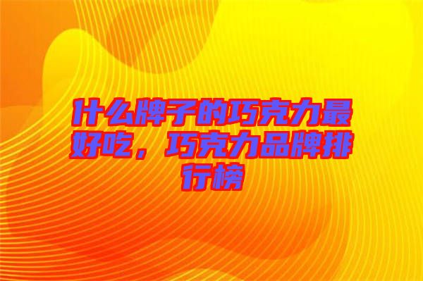 什么牌子的巧克力最好吃，巧克力品牌排行榜