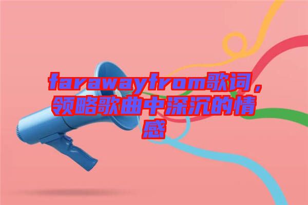 farawayfrom歌詞，領(lǐng)略歌曲中深沉的情感
