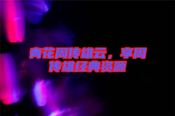 青花周傳雄云，享周傳雄經典資源