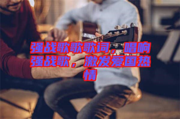 強(qiáng)戰(zhàn)歌歌歌詞，唱響強(qiáng)戰(zhàn)歌，激發(fā)愛國熱情