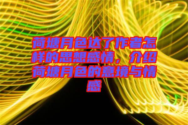 荷塘月色達了作者怎樣的思想感情，介紹荷塘月色的意境與情感