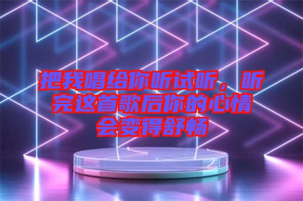 把我唱給你聽試聽，聽完這首歌后你的心情會變得舒暢
