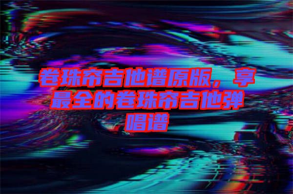 卷珠簾吉他譜原版，享最全的卷珠簾吉他彈唱譜