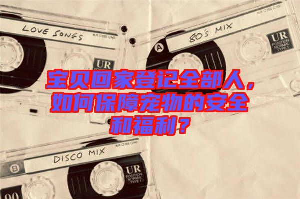 寶貝回家登記全部人，如何保障寵物的安全和福利？